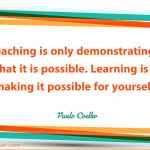 Teaching is only demonstrating that it is possible. Learning is making it possible for yourself