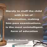 Merely to stuff the child with a lot of information, making him pass examinations, is the most unintelligent form of education