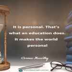 It is personal. That’s what an education does. It makes the world personal