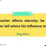 A teacher affects eternity: he can never tell where his influence stops