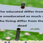The educated differ from the uneducated as much as the living differ from the dead