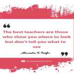 The best teachers are those who show you where to look but don’t tell you what to see