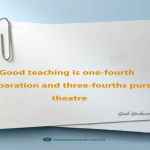 Good teaching is one-fourth preparation and three-fourths pure theatre.